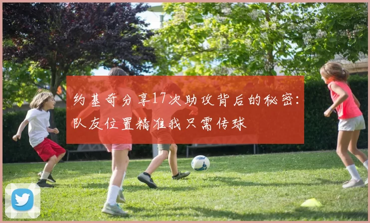 约基奇分享17次助攻背后的秘密：队友位置精准我只需传球