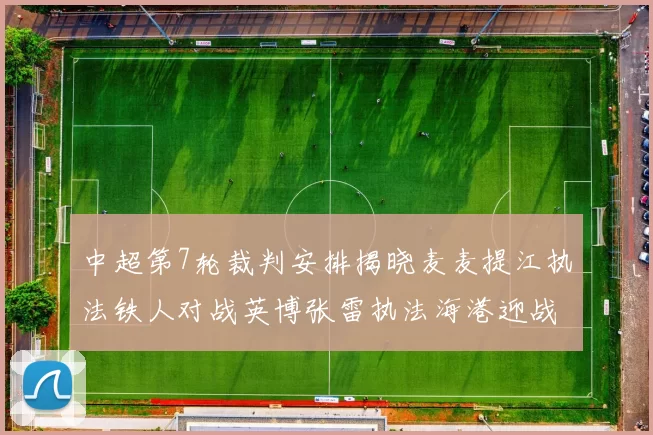 中超第7轮裁判安排揭晓麦麦提江执法铁人对战英博张雷执法海港迎战铜梁龙