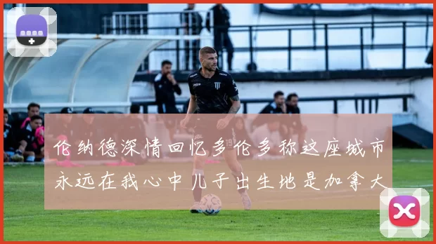 伦纳德深情回忆多伦多称这座城市永远在我心中儿子出生地是加拿大