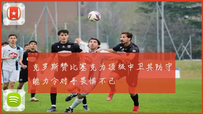 克罗斯赞比塞克为顶级中卫其防守能力令对手畏惧不已