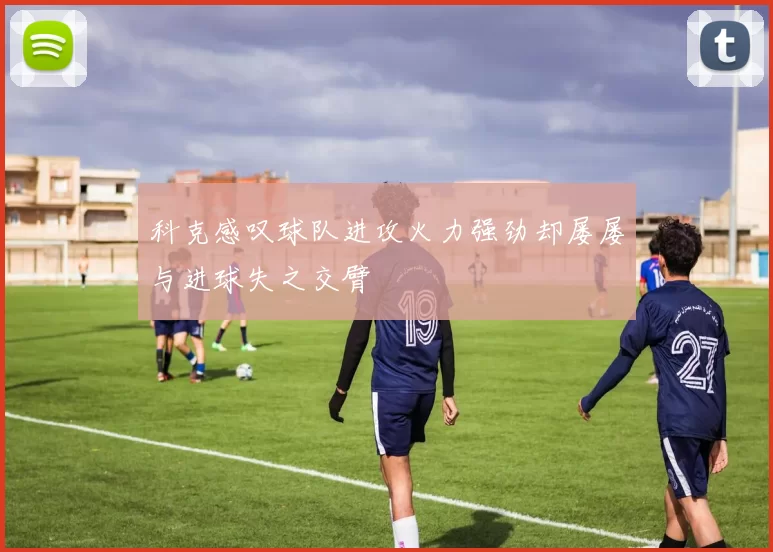 科克感叹球队进攻火力强劲却屡屡与进球失之交臂