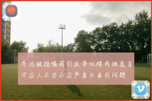 乔治被指嗑药引发争议烤肉姐直言不应人云亦云应严查兴奋剂问题