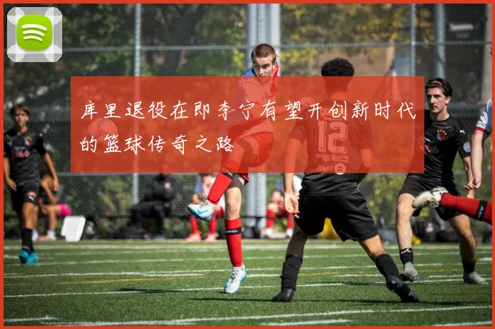 库里退役在即李宁有望开创新时代的篮球传奇之路