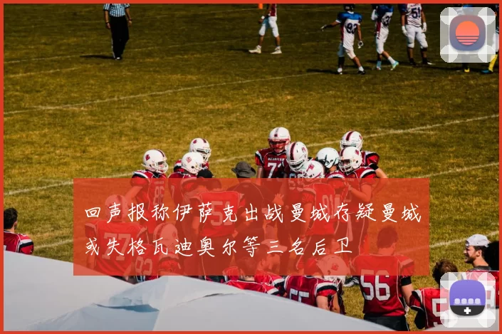 回声报称伊萨克出战曼城存疑曼城或失格瓦迪奥尔等三名后卫