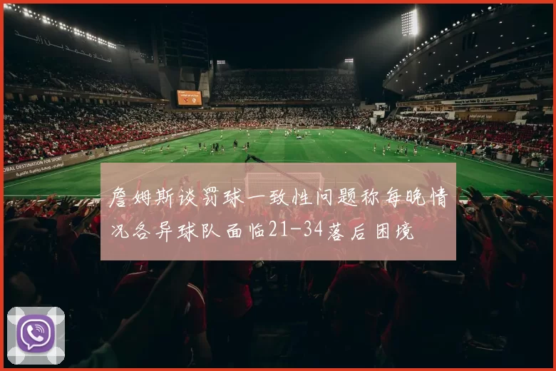 詹姆斯谈罚球一致性问题称每晚情况各异球队面临21-34落后困境