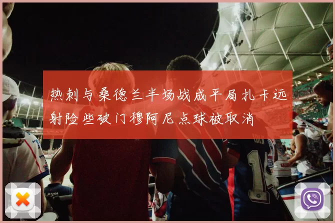 热刺与桑德兰半场战成平局扎卡远射险些破门穆阿尼点球被取消