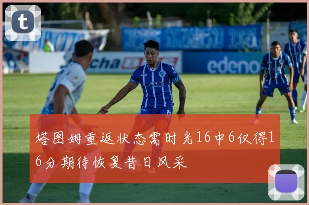 塔图姆重返状态需时光16中6仅得16分期待恢复昔日风采