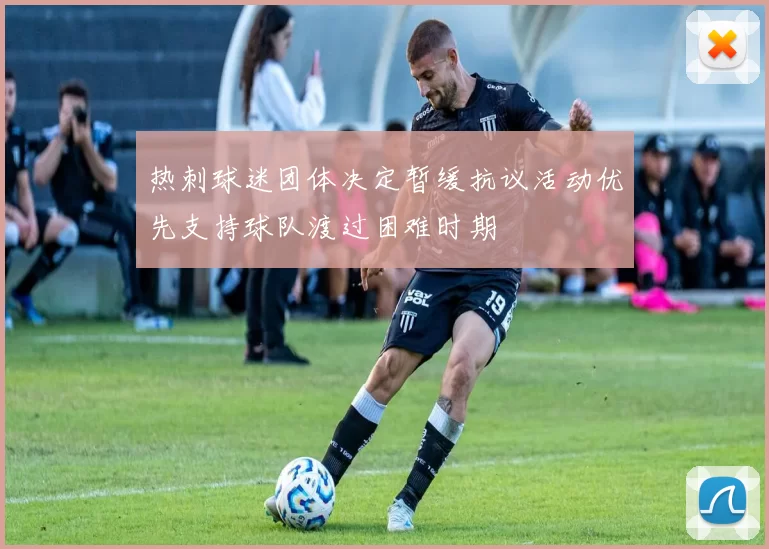 热刺球迷团体决定暂缓抗议活动优先支持球队渡过困难时期