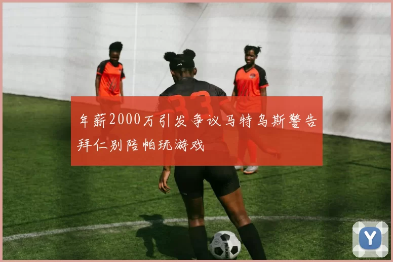 年薪2000万引发争议马特乌斯警告拜仁别陪帕玩游戏