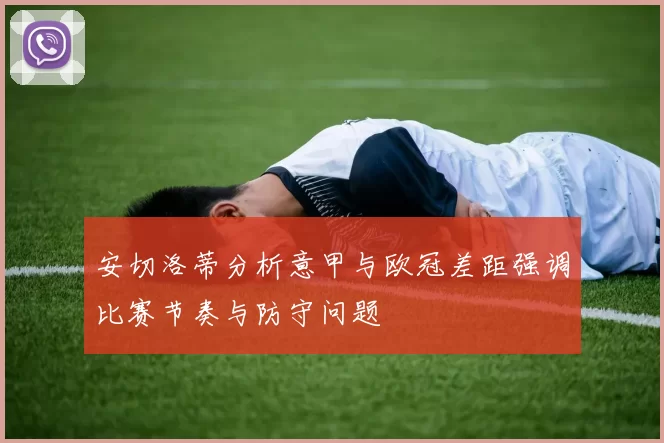 安切洛蒂分析意甲与欧冠差距强调比赛节奏与防守问题