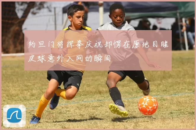 约旦门将挥拳庆祝却愣在原地目睹皮球意外入网的瞬间