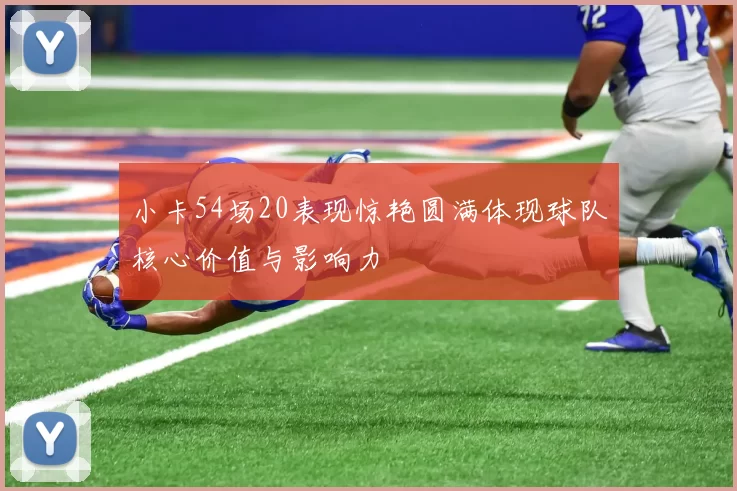 小卡54场20表现惊艳圆满体现球队核心价值与影响力