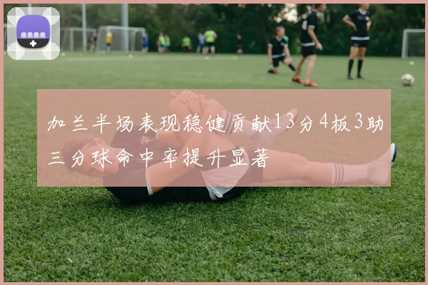 加兰半场表现稳健贡献13分4板3助三分球命中率提升显著