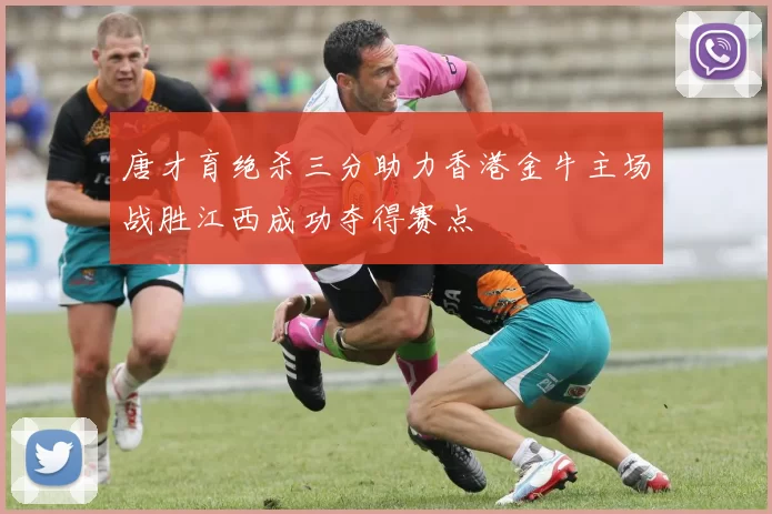 唐才育绝杀三分助力香港金牛主场战胜江西成功夺得赛点
