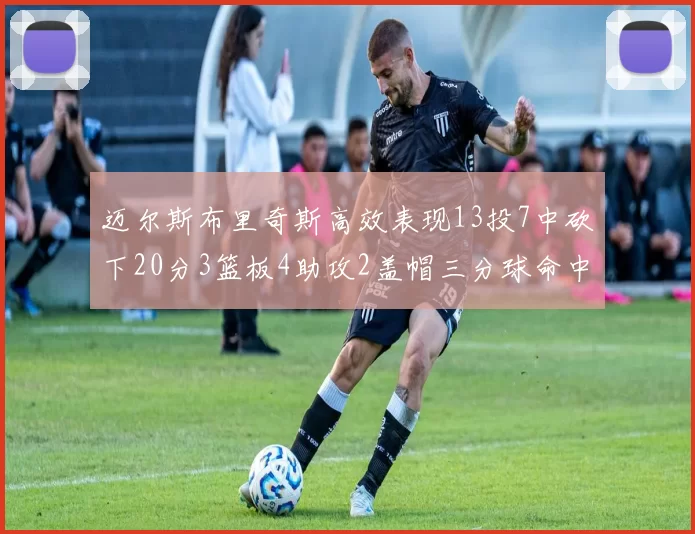 迈尔斯布里奇斯高效表现13投7中砍下20分3篮板4助攻2盖帽三分球命中率出色